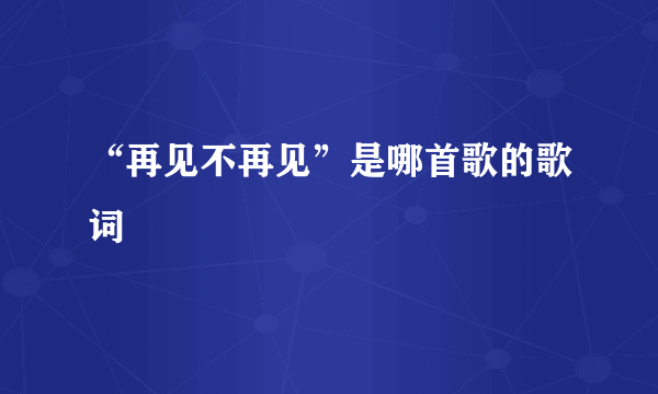 “再见不再见”是哪首歌的歌词