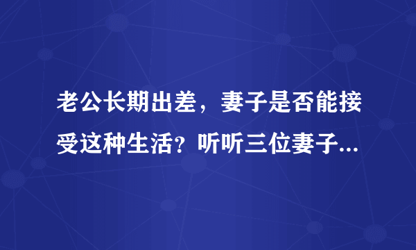 老公长期出差，妻子是否能接受这种生活？听听三位妻子的大实话