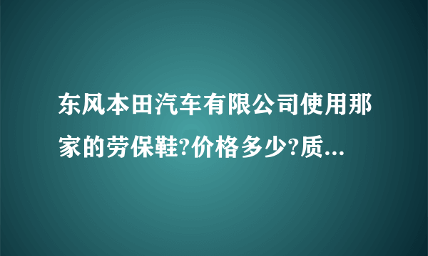 东风本田汽车有限公司使用那家的劳保鞋?价格多少?质量如何？一年使用量多少?