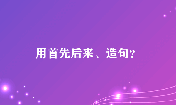 用首先后来、造句？