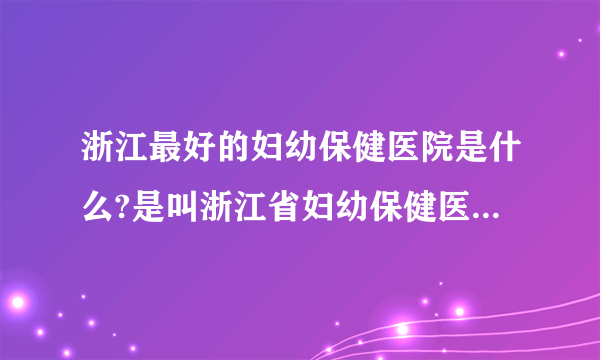 浙江最好的妇幼保健医院是什么?是叫浙江省妇幼保健医院还是杭州市妇幼保健医院,医生态度好不好地址哪?