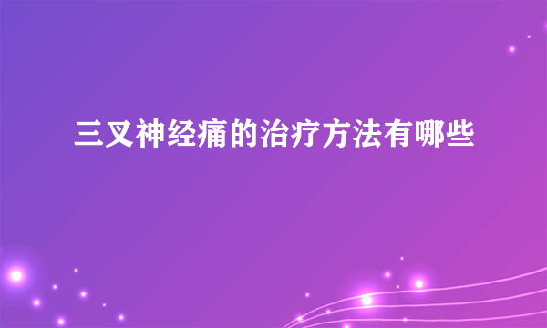 三叉神经痛的治疗方法有哪些