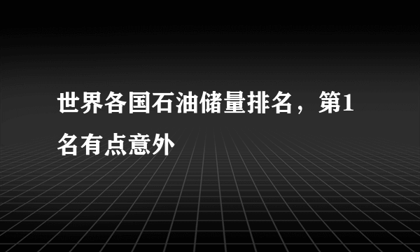 世界各国石油储量排名，第1名有点意外