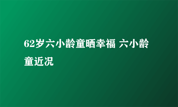 62岁六小龄童晒幸福 六小龄童近况