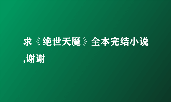 求《绝世天魔》全本完结小说,谢谢