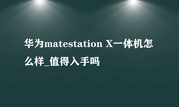 华为matestation X一体机怎么样_值得入手吗