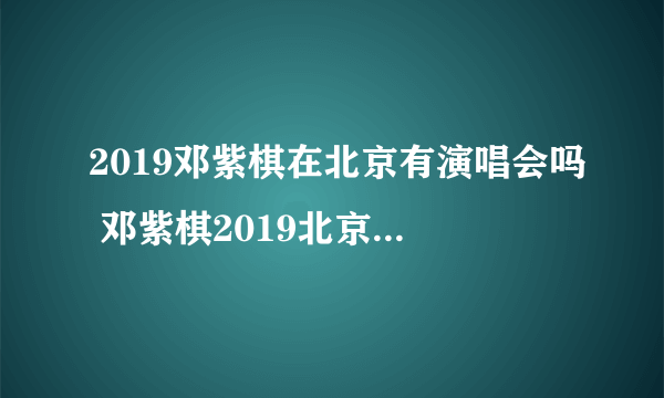 2019邓紫棋在北京有演唱会吗 邓紫棋2019北京演唱会时间表