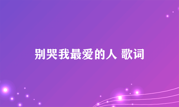 别哭我最爱的人 歌词