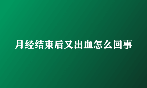 月经结束后又出血怎么回事