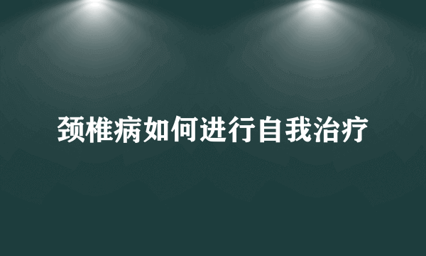 颈椎病如何进行自我治疗