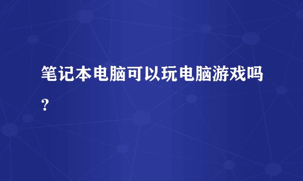 笔记本电脑可以玩电脑游戏吗？