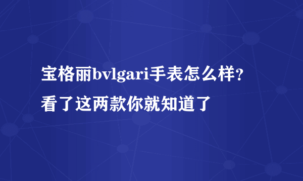 宝格丽bvlgari手表怎么样？看了这两款你就知道了