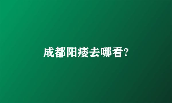 成都阳痿去哪看?