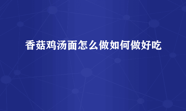 香菇鸡汤面怎么做如何做好吃