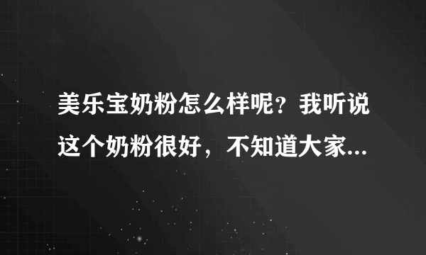 美乐宝奶粉怎么样呢？我听说这个奶粉很好，不知道大家喝的怎么...