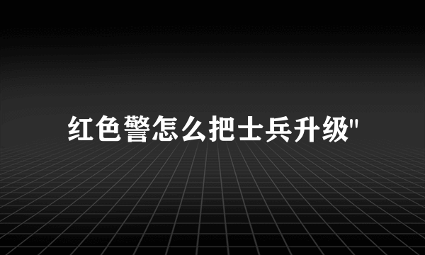 红色警怎么把士兵升级