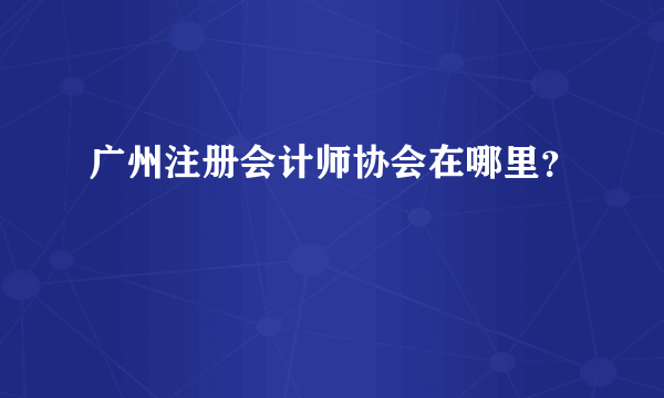 广州注册会计师协会在哪里？