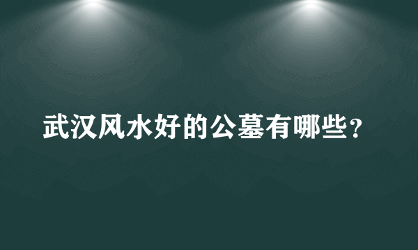 武汉风水好的公墓有哪些？