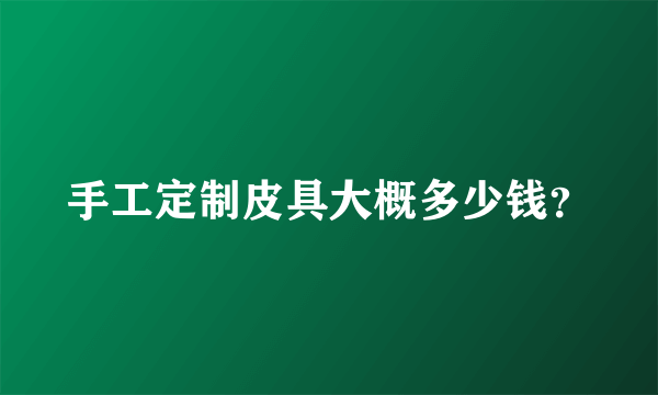 手工定制皮具大概多少钱？