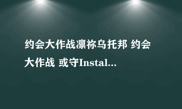 约会大作战凛祢乌托邦 约会大作战 或守Install 约会大作战凛绪轮回这几个游戏到底是PS3还是