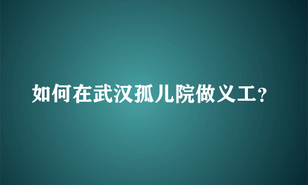 如何在武汉孤儿院做义工？