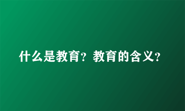 什么是教育？教育的含义？