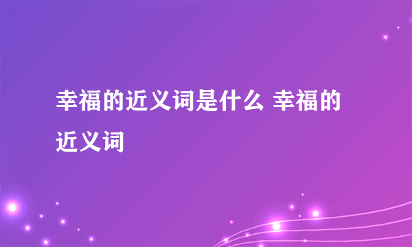 幸福的近义词是什么 幸福的近义词