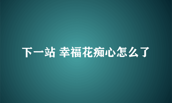 下一站 幸福花痴心怎么了