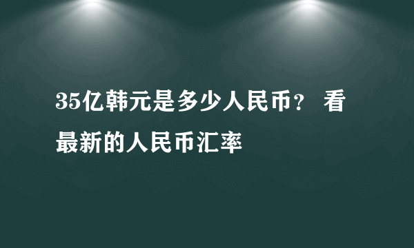 35亿韩元是多少人民币？ 看最新的人民币汇率