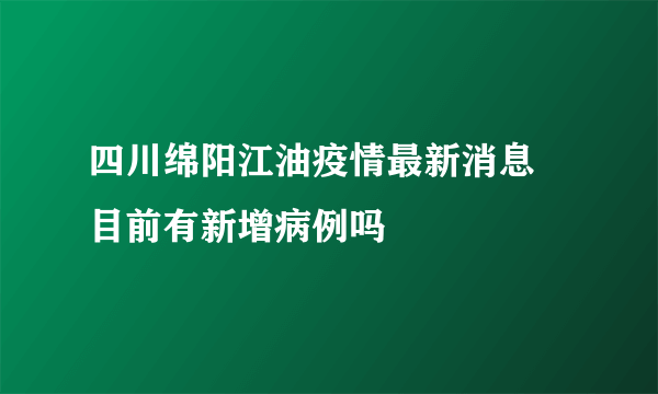 四川绵阳江油疫情最新消息 目前有新增病例吗