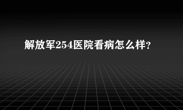 解放军254医院看病怎么样？