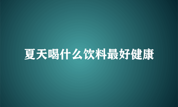 夏天喝什么饮料最好健康