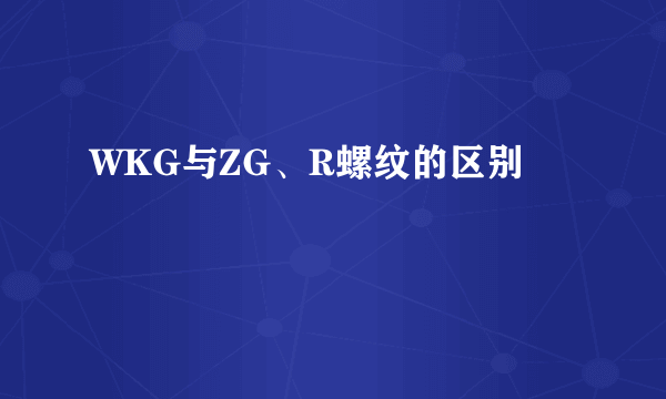 WKG与ZG、R螺纹的区别