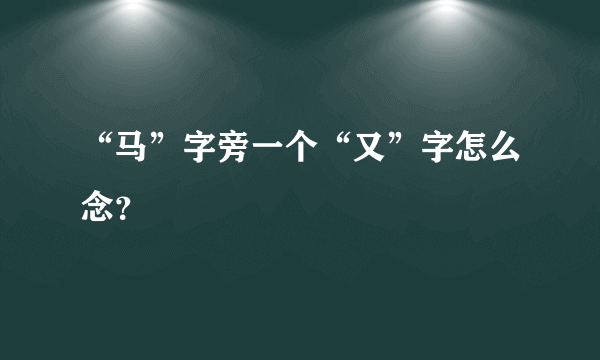 “马”字旁一个“又”字怎么念？