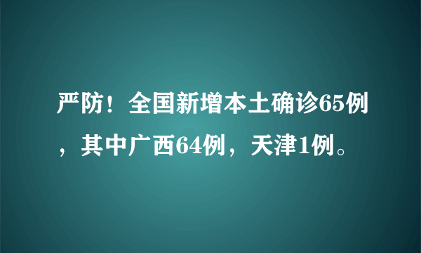 严防！全国新增本土确诊65例，其中广西64例，天津1例。