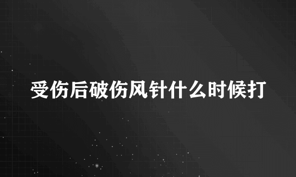 受伤后破伤风针什么时候打