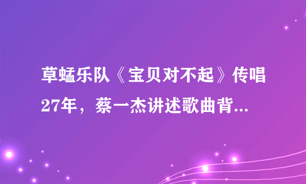 草蜢乐队《宝贝对不起》传唱27年，蔡一杰讲述歌曲背后的故事