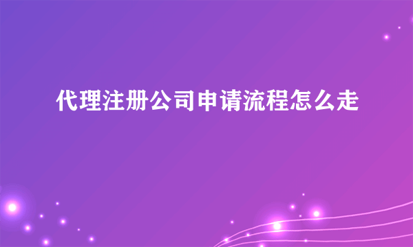 代理注册公司申请流程怎么走