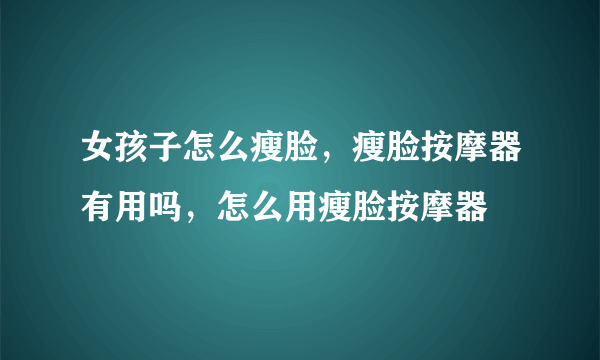 女孩子怎么瘦脸，瘦脸按摩器有用吗，怎么用瘦脸按摩器