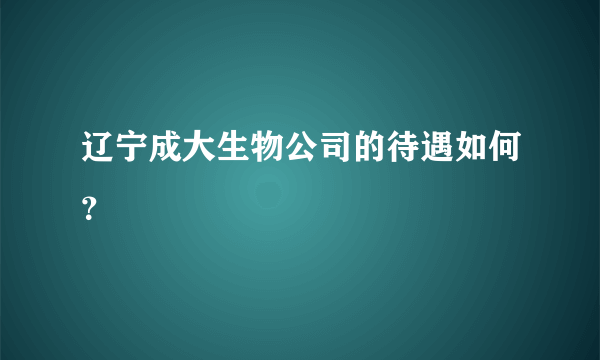 辽宁成大生物公司的待遇如何？