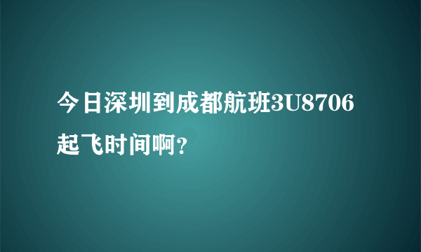 今日深圳到成都航班3U8706起飞时间啊？