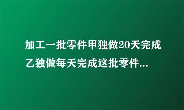 加工一批零件甲独做20天完成乙独做每天完成这批零件的1/32