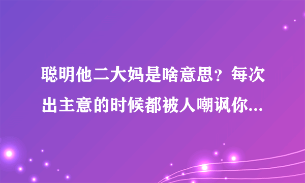 聪明他二大妈是啥意思？每次出主意的时候都被人嘲讽你就是聪明他二大妈，实在不懂青岛人的方言到底啥意思