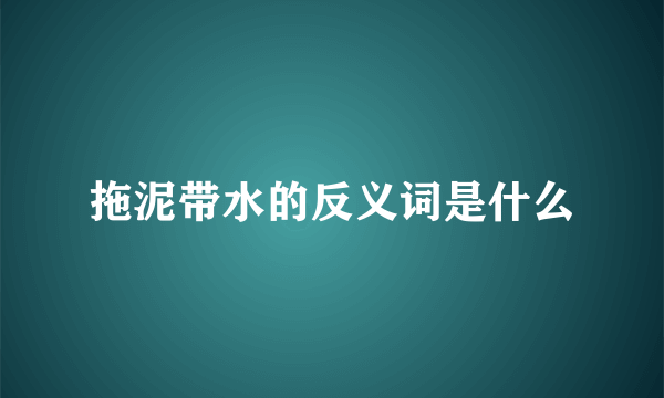 拖泥带水的反义词是什么