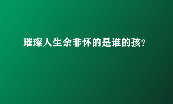 璀璨人生余非怀的是谁的孩？