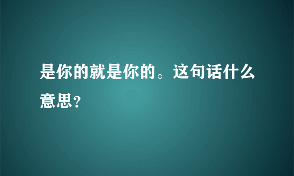 是你的就是你的。这句话什么意思？