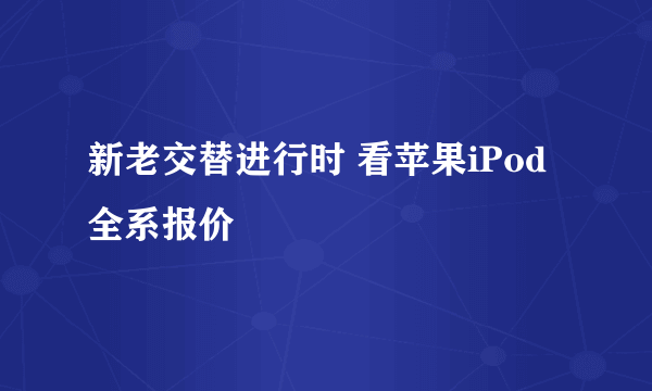 新老交替进行时 看苹果iPod全系报价