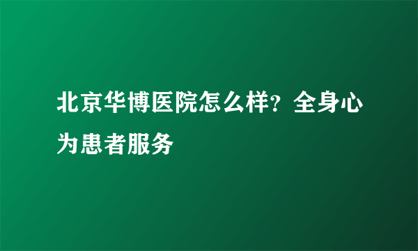 北京华博医院怎么样？全身心为患者服务