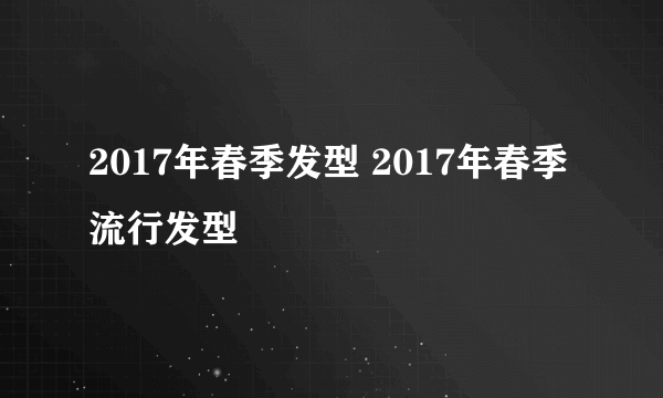 2017年春季发型 2017年春季流行发型