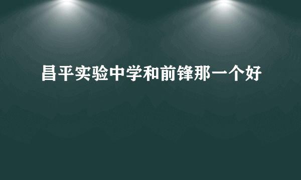 昌平实验中学和前锋那一个好